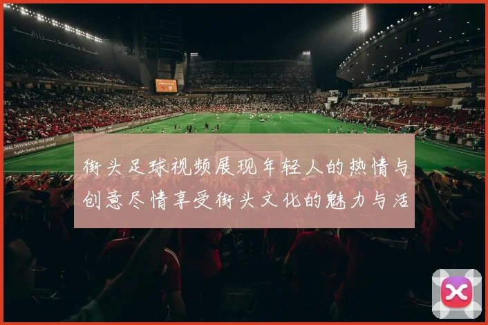 街头足球视频展现年轻人的热情与创意尽情享受街头文化的魅力与活力
