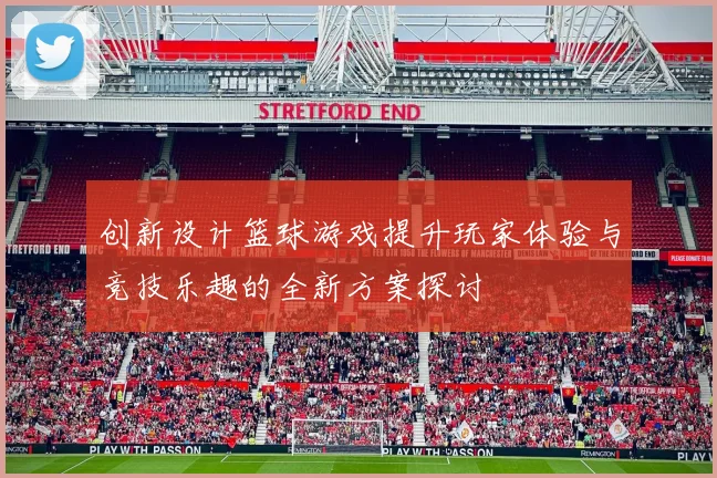 创新设计篮球游戏提升玩家体验与竞技乐趣的全新方案探讨
