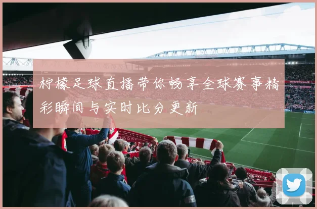 柠檬足球直播带你畅享全球赛事精彩瞬间与实时比分更新
