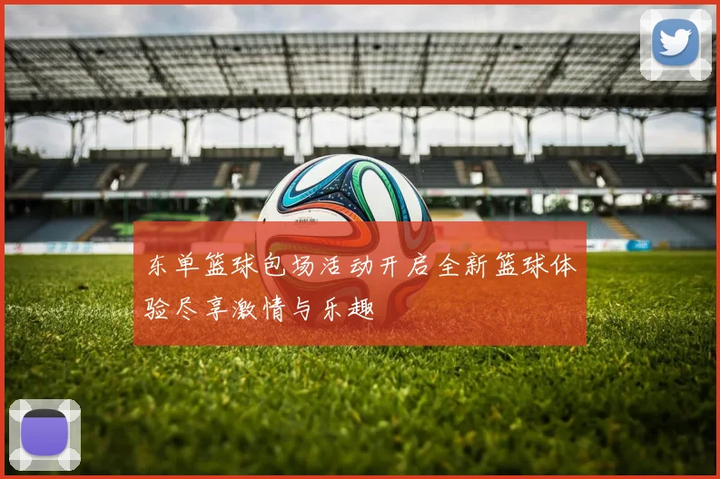 东单篮球包场活动开启全新篮球体验尽享激情与乐趣