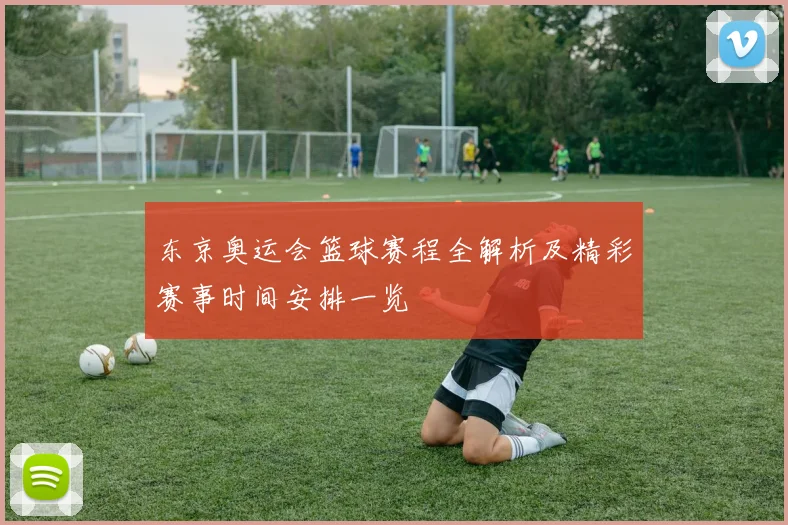 东京奥运会篮球赛程全解析及精彩赛事时间安排一览