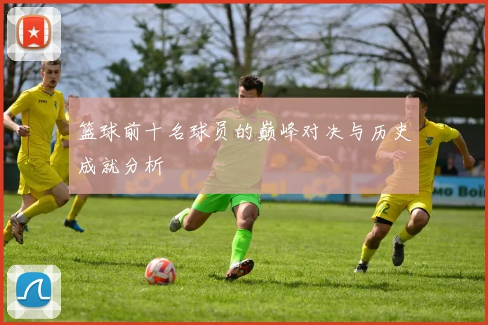 篮球前十名球员的巅峰对决与历史成就分析