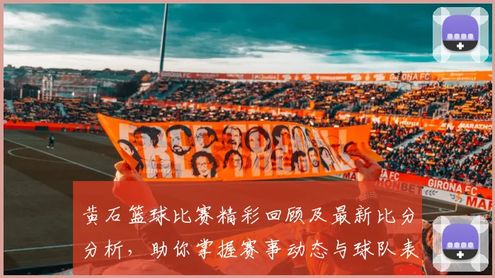 黄石篮球比赛精彩回顾及最新比分分析，助你掌握赛事动态与球队表现