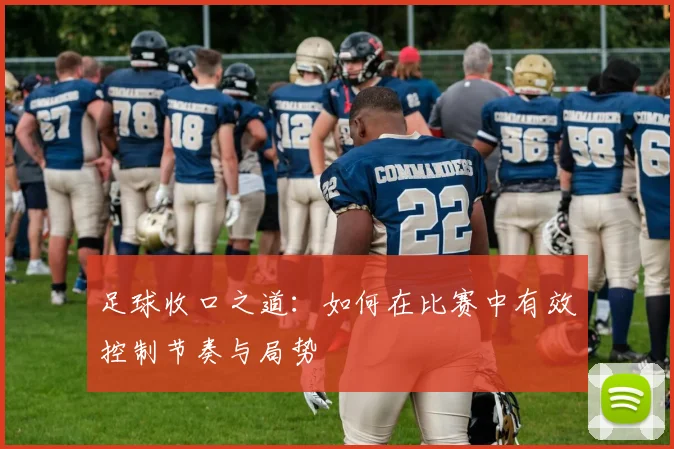 足球收口之道：如何在比赛中有效控制节奏与局势