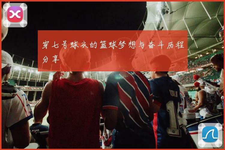 穿七号球衣的篮球梦想与奋斗历程分享