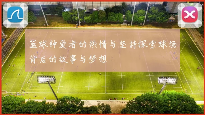 篮球钟爱者的热情与坚持探索球场背后的故事与梦想