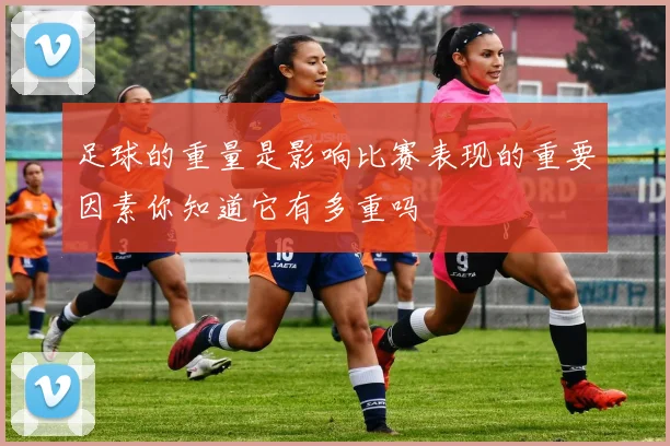 足球的重量是影响比赛表现的重要因素你知道它有多重吗