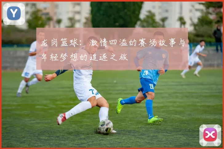 龙岗篮球：激情四溢的赛场故事与年轻梦想的追逐之旅
