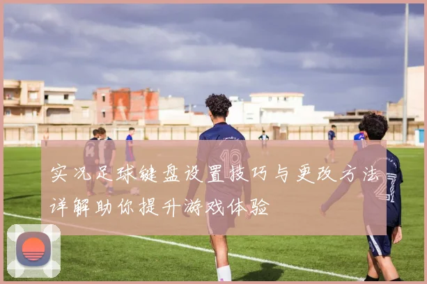 实况足球键盘设置技巧与更改方法详解助你提升游戏体验